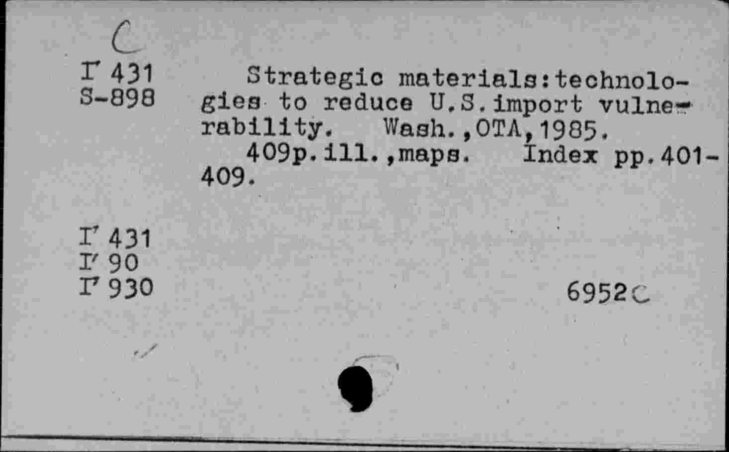 ﻿r 431
S-898
Strategic materials:technologies to reduce U.S.import vulnerability. Wash.,OTA,1985.
4O9p.ill.»maps. Index pp.4O1-409.
P431
I' 90 r 930
6952G